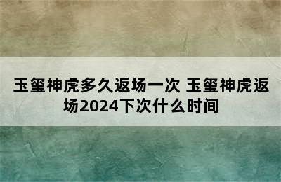 玉玺神虎多久返场一次 玉玺神虎返场2024下次什么时间